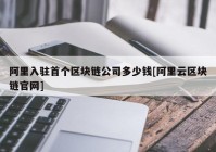 阿里入驻首个区块链公司多少钱[阿里云区块链官网]