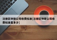 注册区块链公司收费标准[注册区块链公司收费标准是多少]