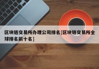 区块链交易所办理公司排名[区块链交易所全球排名前十名]