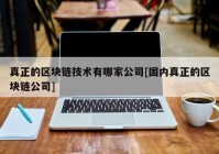 真正的区块链技术有哪家公司[国内真正的区块链公司]