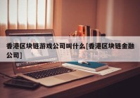 香港区块链游戏公司叫什么[香港区块链金融公司]