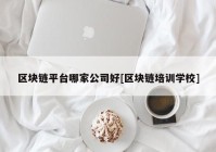 区块链平台哪家公司好[区块链培训学校]