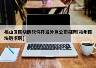 福山区区块链软件开发外包公司招聘[福州区块链招聘]