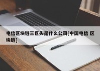 电信区块链三巨头是什么公司[中国电信 区块链]