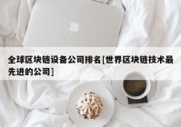 全球区块链设备公司排名[世界区块链技术最先进的公司]