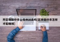 开区块链炒币公司利润高吗[区块链炒币怎样才能赚钱]