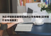 为区块链制定国家标准的公司有哪些[区块链行业标准制定]