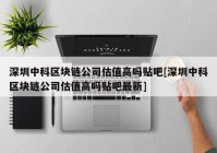 深圳中科区块链公司估值高吗贴吧[深圳中科区块链公司估值高吗贴吧最新]