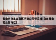 乳山市京东金融区块链公司哪家好[京东乳山营业部电话]