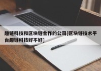 趣链科技和区块链合作的公司[区块链技术平台趣链科技好不好]