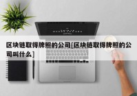 区块链取得牌照的公司[区块链取得牌照的公司叫什么]