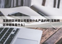 互联网区块链公司是做什么产品的呢[互联网区块链接是什么]