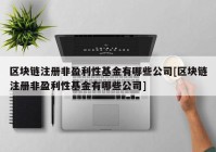 区块链注册非盈利性基金有哪些公司[区块链注册非盈利性基金有哪些公司]