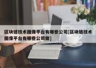 区块链技术图像平台有哪些公司[区块链技术图像平台有哪些公司做]