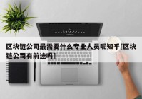 区块链公司最需要什么专业人员呢知乎[区块链公司有前途吗]