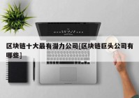 区块链十大最有潜力公司[区块链巨头公司有哪些]