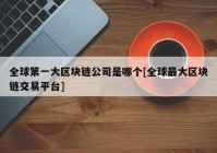 全球第一大区块链公司是哪个[全球最大区块链交易平台]