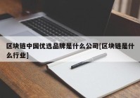 区块链中国优选品牌是什么公司[区块链是什么行业]