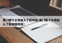 厦门哪个公司加入了区块链[厦门哪个公司加入了区块链项目]