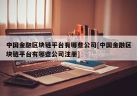 中国金融区块链平台有哪些公司[中国金融区块链平台有哪些公司注册]