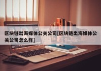 区块链出海媒体公关公司[区块链出海媒体公关公司怎么样]