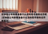 区块链公司需要准备什么资料和手续和证件呢[区块链公司需要准备什么资料和手续和证件呢英文]