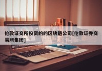 伦敦证交所投资的的区块链公司[伦敦证券交易所集团]