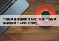 广西区块链科创园做什么的公司好[广西区块链科创园做什么的公司好呢]