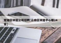 楚雄区块链公司招聘[云南区块链中心哪24家]