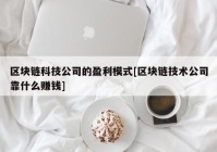 区块链科技公司的盈利模式[区块链技术公司靠什么赚钱]