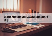 最具活力区块链公司[2021最火区块链项目]