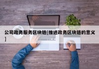 公司政务服务区块链[推进政务区块链的意义]