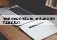 打造区块链公司领军企业[打造区块链公司领军企业的意义]