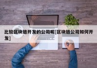 比较区块链开发的公司呢[区块链公司如何开发]