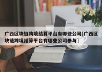 广西区块链跨境结算平台有哪些公司[广西区块链跨境结算平台有哪些公司参与]