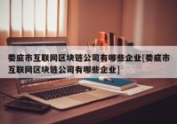 娄底市互联网区块链公司有哪些企业[娄底市互联网区块链公司有哪些企业]