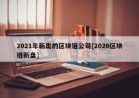 2021年新出的区块链公司[2020区块链新盘]