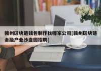 赣州区块链钱包制作找哪家公司[赣州区块链金融产业沙盒园招聘]