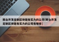 邢台开发定制区块链有实力的公司[邢台开发定制区块链有实力的公司有哪些]