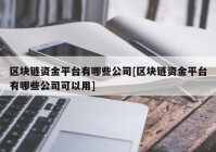 区块链资金平台有哪些公司[区块链资金平台有哪些公司可以用]