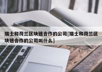 瑞士和荷兰区块链合作的公司[瑞士和荷兰区块链合作的公司叫什么]