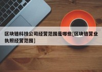 区块链科技公司经营范围是哪些[区块链营业执照经营范围]