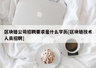 区块链公司招聘要求是什么学历[区块链技术人员招聘]