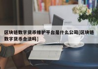 区块链数字货币维护平台是什么公司[区块链数字货币合法吗]