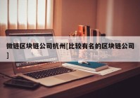 微链区块链公司杭州[比较有名的区块链公司]