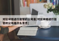 对区块链进行监管的公司是[对区块链进行监管的公司是什么意思]