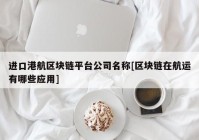 进口港航区块链平台公司名称[区块链在航运有哪些应用]