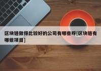 区块链做得比较好的公司有哪些呀[区块链有哪些项目]