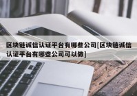 区块链诚信认证平台有哪些公司[区块链诚信认证平台有哪些公司可以做]