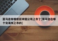 亚马逊有哪些区块链公司上市了[亚马逊在哪个交易所上市的]